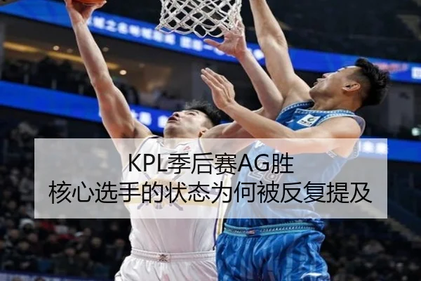 KPL季后赛AG胜 核心选手的状态为何被反复提及（manguantiyu）