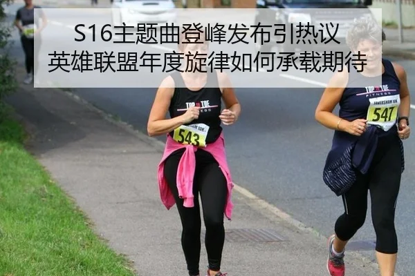 S16主题曲登峰发布引热议 英雄联盟年度旋律如何承载期待